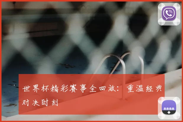 世界杯精彩赛事全回放：重温经典对决时刻