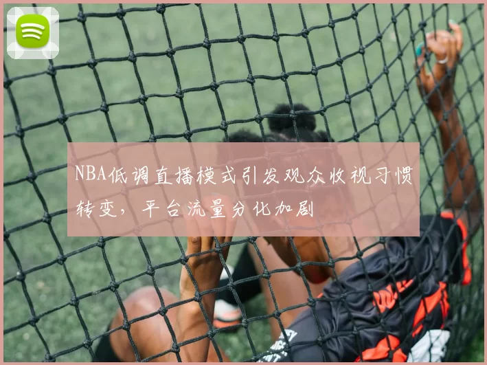NBA低调直播模式引发观众收视习惯转变，平台流量分化加剧