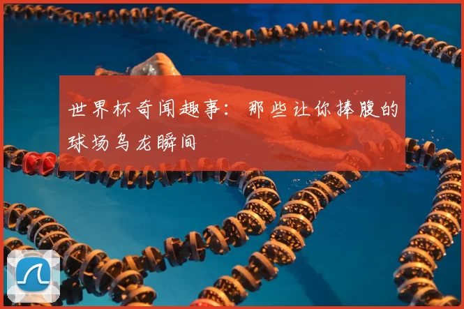 世界杯奇闻趣事:那些让你捧腹的球场乌龙瞬间