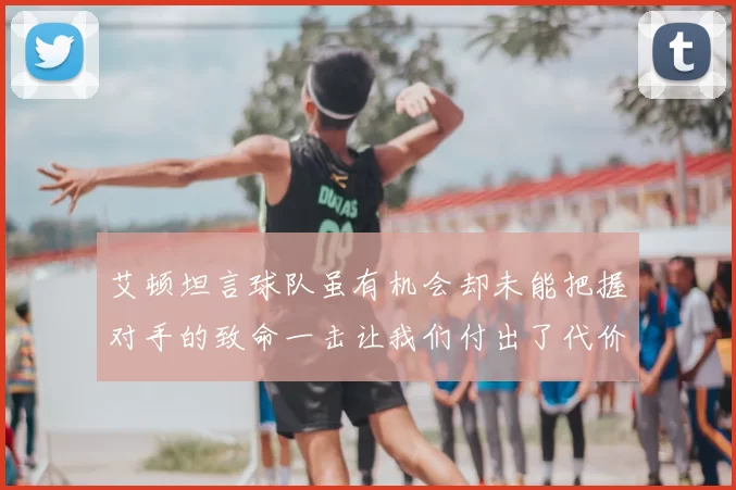 艾顿坦言球队虽有机会却未能把握对手的致命一击让我们付出了代价