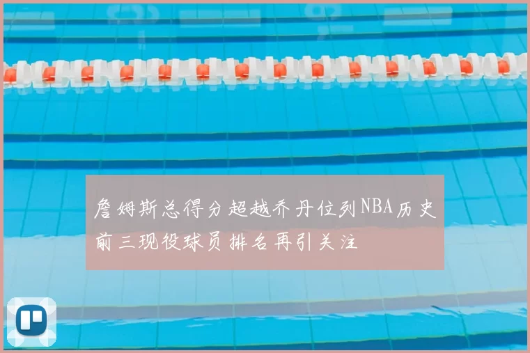 詹姆斯总得分超越乔丹位列NBA历史前三现役球员排名再引关注