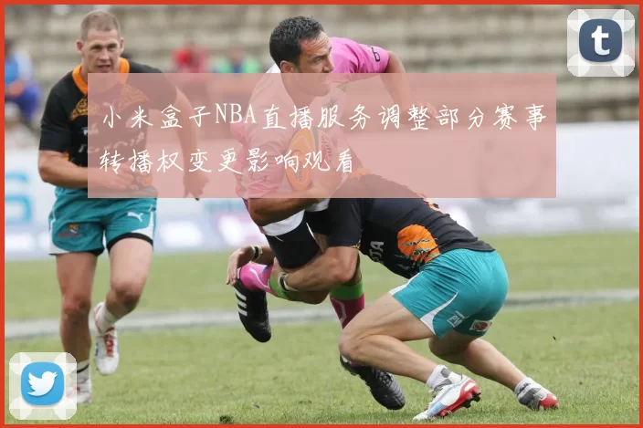 小米盒子NBA直播服务调整部分赛事转播权变更影响观看