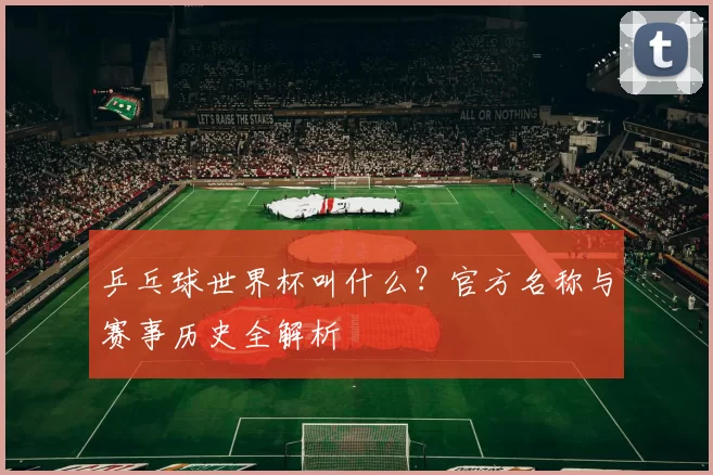乒乓球世界杯叫什么？官方名称与赛事历史全解析