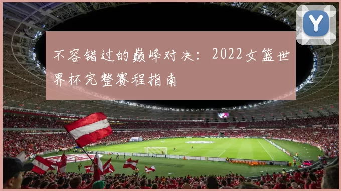 不容错过的巅峰对决：2022女篮世界杯完整赛程指南