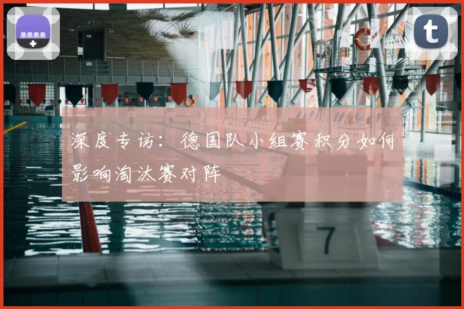 深度专访:德国队小组赛积分如何影响淘汰赛对阵