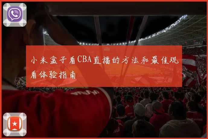小米盒子看CBA直播的方法和最佳观看体验指南