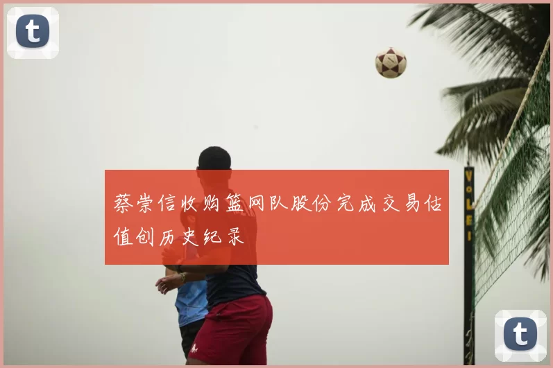 蔡崇信收购篮网队股份完成交易估值创历史纪录
