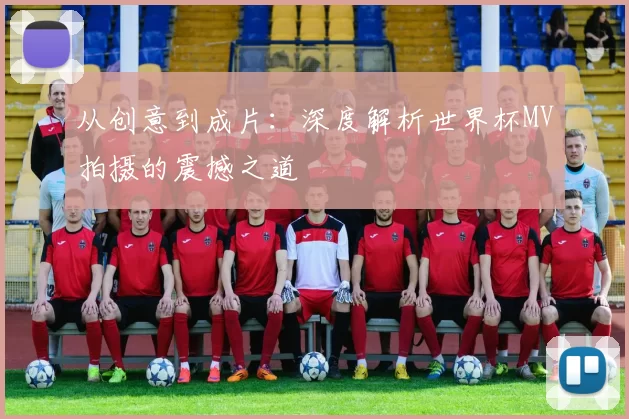 从创意到成片：深度解析世界杯MV拍摄的震撼之道