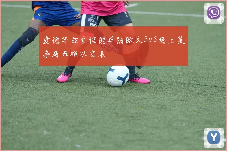 爱德华兹自信能单防欧文5v5场上复杂局面难以言表