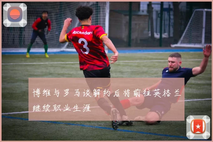 博维与罗马谈解约后将前往英格兰继续职业生涯