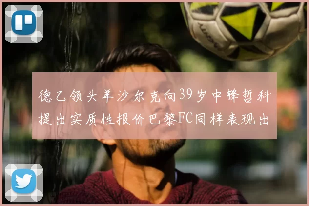 德乙领头羊沙尔克向39岁中锋哲科提出实质性报价巴黎FC同样表现出兴趣