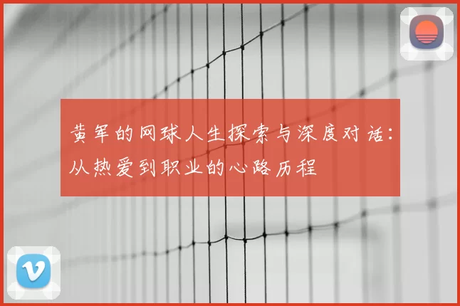 黄军的网球人生探索与深度对话:从热爱到职业的心路历程