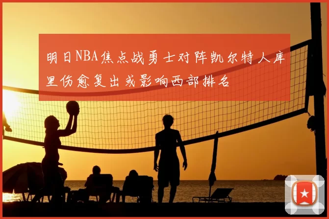 明日NBA焦点战勇士对阵凯尔特人库里伤愈复出或影响西部排名