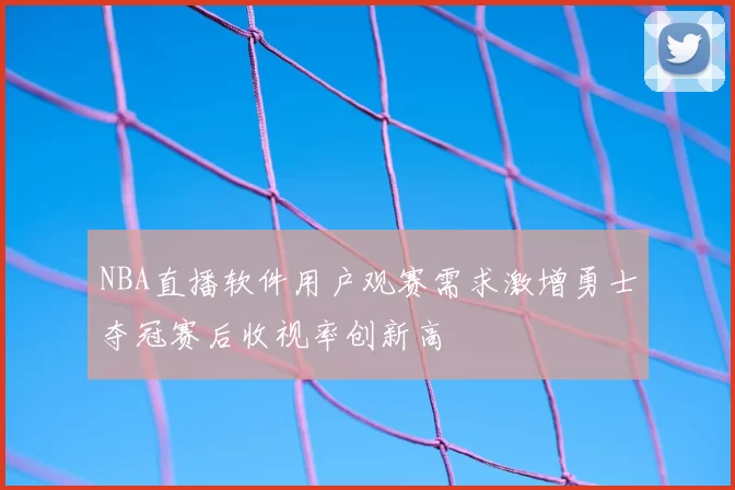 NBA直播软件用户观赛需求激增勇士夺冠赛后收视率创新高