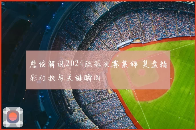 詹俊解说2024欧冠决赛集锦 复盘精彩对抗与关键瞬间