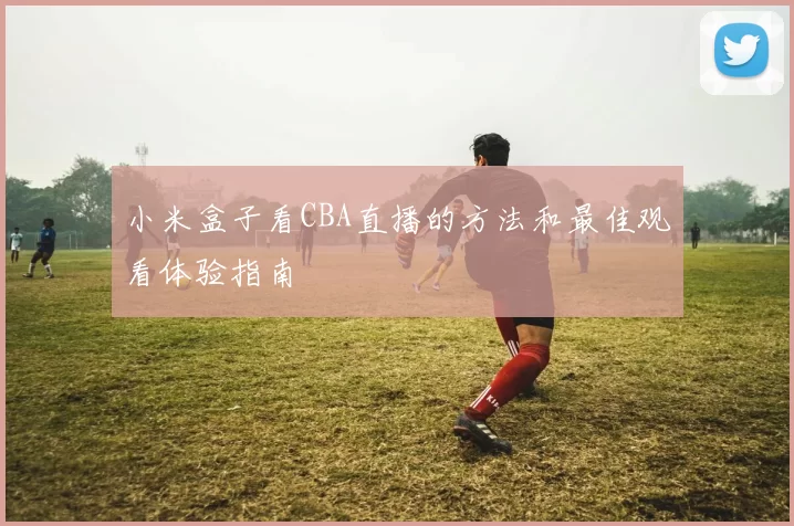 小米盒子看CBA直播的方法和最佳观看体验指南