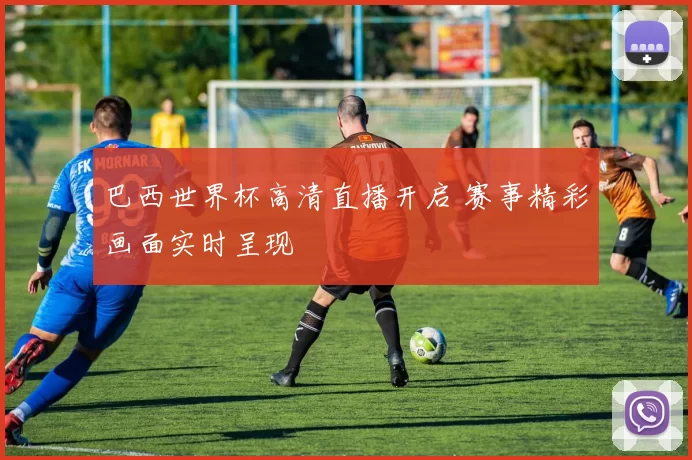 巴西世界杯高清直播开启 赛事精彩画面实时呈现