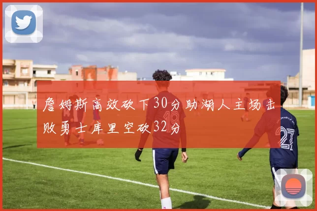 詹姆斯高效砍下30分助湖人主场击败勇士库里空砍32分
