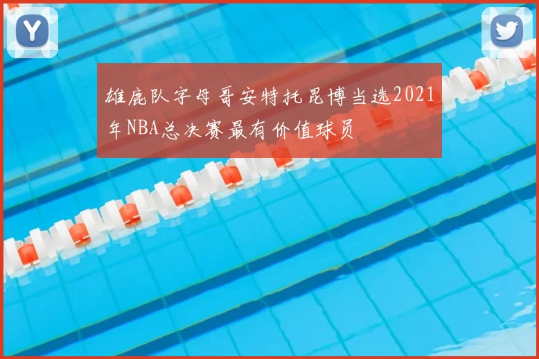 雄鹿队字母哥安特托昆博当选2021年NBA总决赛最有价值球员