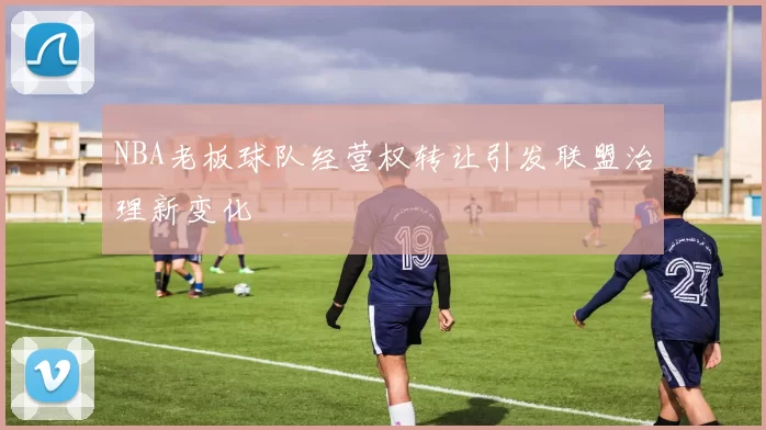NBA老板球队经营权转让引发联盟治理新变化