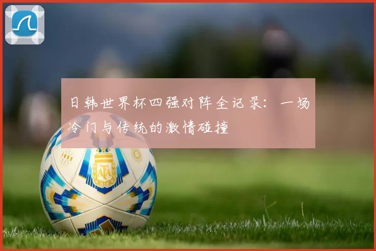 日韩世界杯四强对阵全记录：一场冷门与传统的激情碰撞