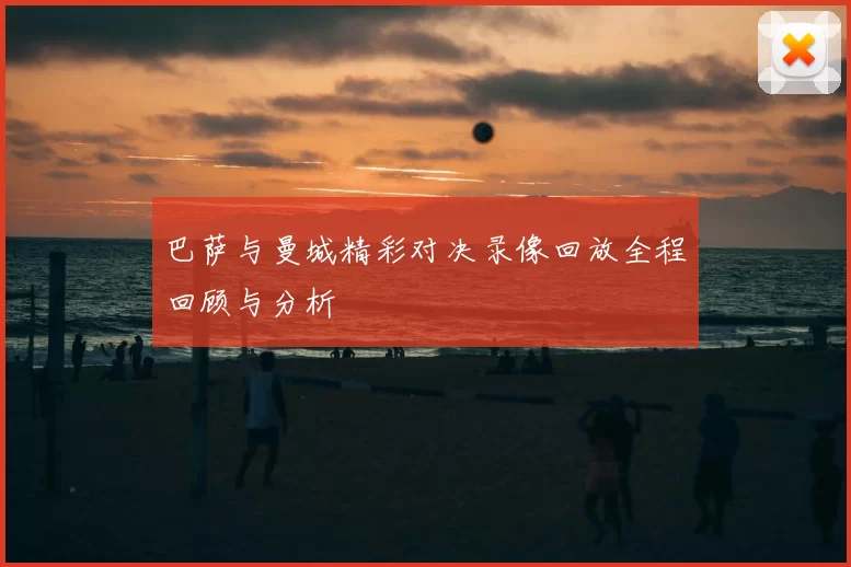 巴萨与曼城精彩对决录像回放全程回顾与分析