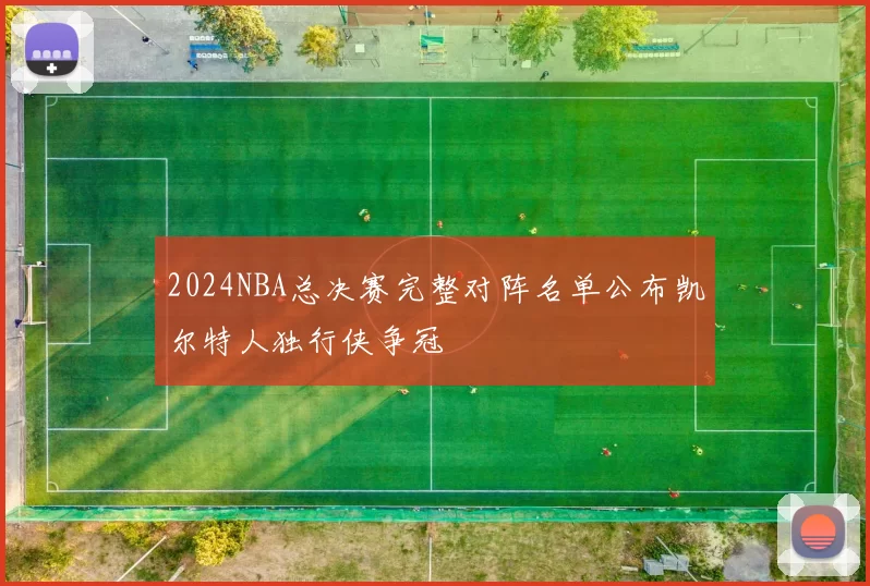2024NBA总决赛完整对阵名单公布凯尔特人独行侠争冠