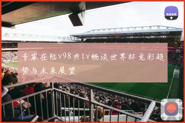 专家在陆v98典tv畅谈世界杯竞彩趋势与未来展望