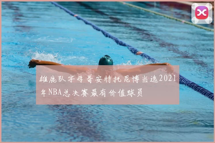 雄鹿队字母哥安特托昆博当选2021年NBA总决赛最有价值球员
