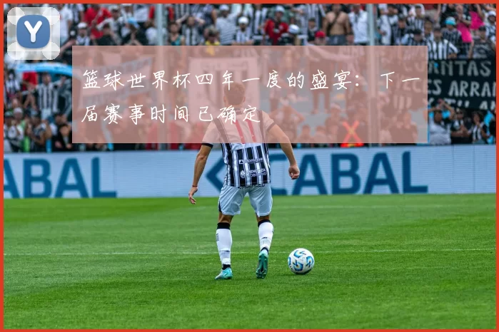 篮球世界杯四年一度的盛宴：下一届赛事时间已确定