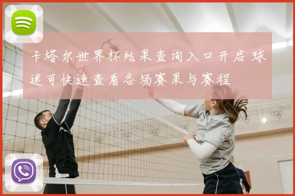 卡塔尔世界杯结果查询入口开启 球迷可快速查看各场赛果与赛程