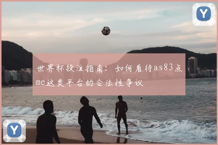 世界杯投注指南：如何看待as83点me这类平台的合法性争议