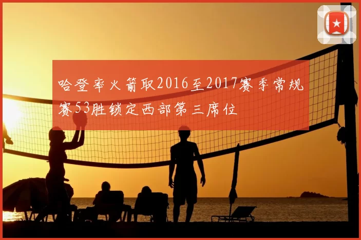 哈登率火箭取2016至2017赛季常规赛53胜锁定西部第三席位