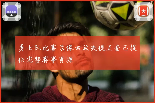 勇士队比赛录像回放央视五套已提供完整赛事资源