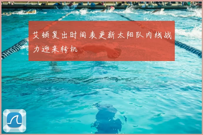 艾顿复出时间表更新太阳队内线战力迎来转机