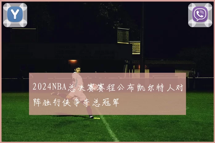 2024NBA总决赛赛程公布凯尔特人对阵独行侠争夺总冠军