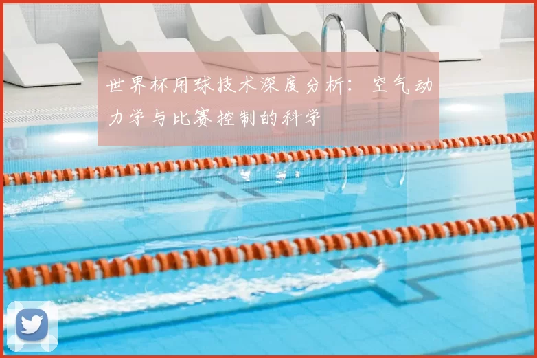 世界杯用球技术深度分析：空气动力学与比赛控制的科学