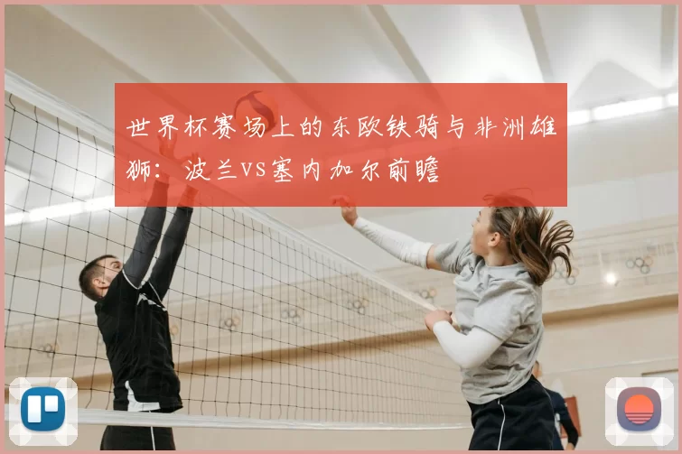 世界杯赛场上的东欧铁骑与非洲雄狮:波兰vs塞内加尔前瞻