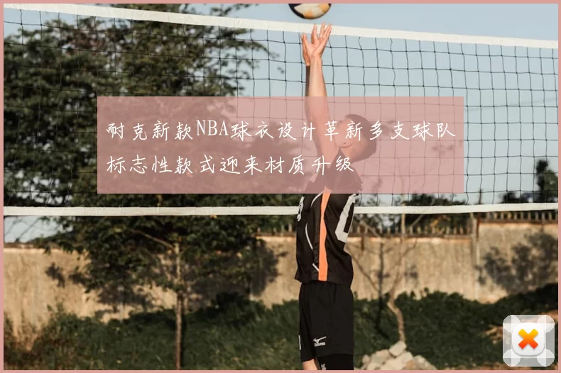 耐克新款NBA球衣设计革新多支球队标志性款式迎来材质升级