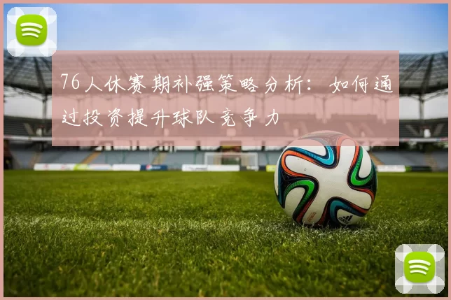 76人休赛期补强策略分析：如何通过投资提升球队竞争力