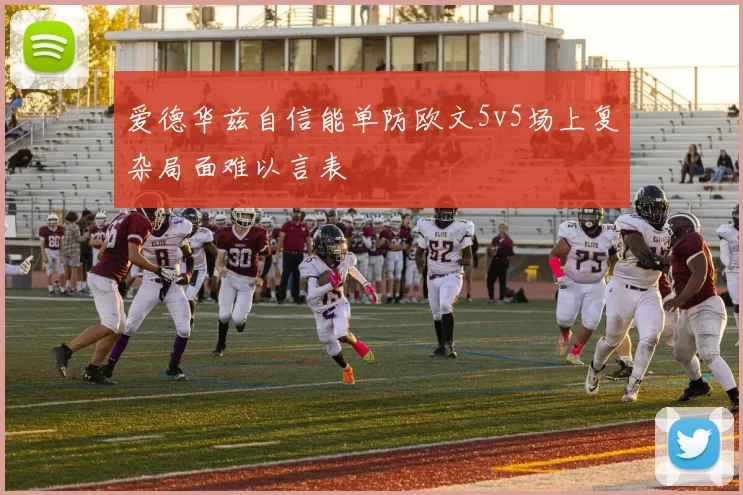 爱德华兹自信能单防欧文5v5场上复杂局面难以言表