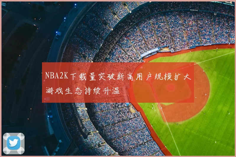 NBA2K下载量突破新高用户规模扩大游戏生态持续升温