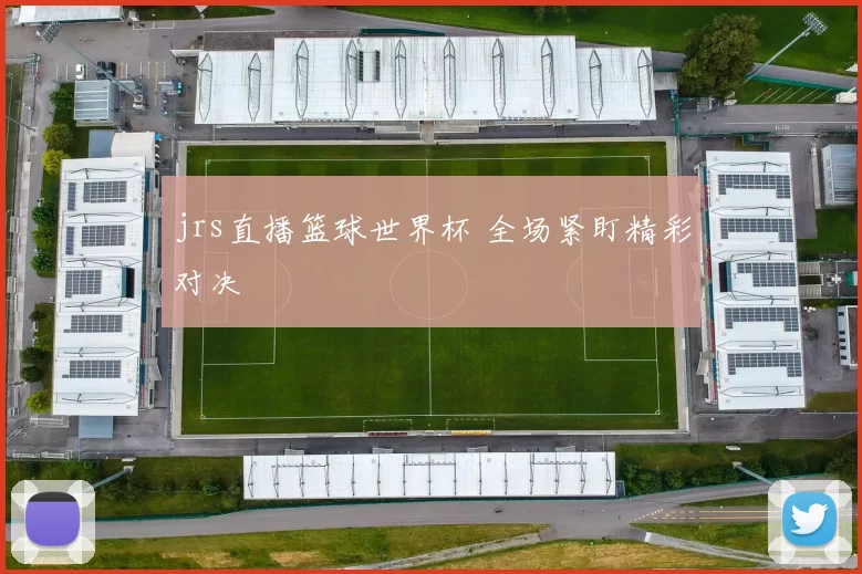 jrs直播篮球世界杯 全场紧盯精彩对决