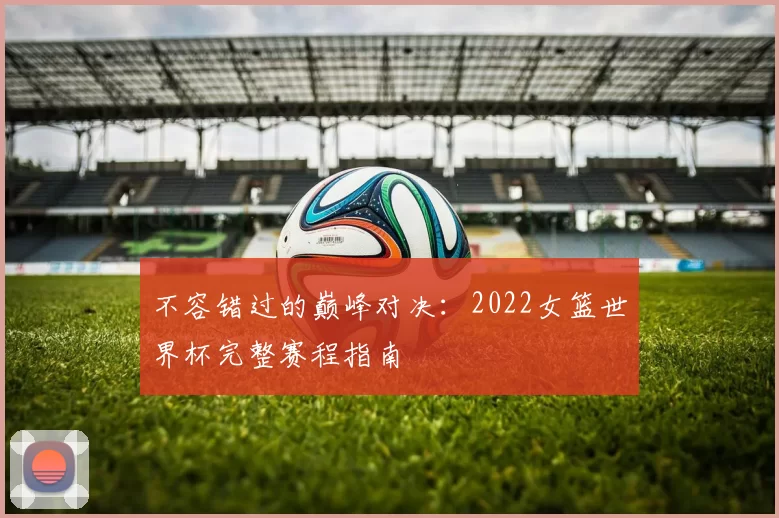 不容错过的巅峰对决:2022女篮世界杯完整赛程指南