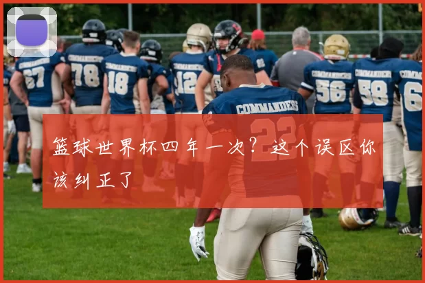 篮球世界杯四年一次？这个误区你该纠正了