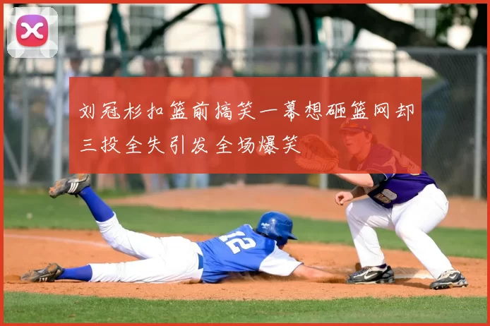 刘冠杉扣篮前搞笑一幕想砸篮网却三投全失引发全场爆笑