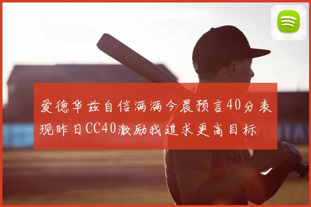 爱德华兹自信满满今晨预言40分表现昨日CC40激励我追求更高目标