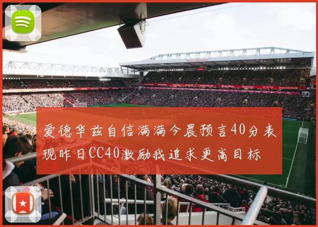 爱德华兹自信满满今晨预言40分表现昨日CC40激励我追求更高目标