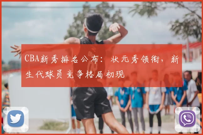 CBA新秀排名公布：状元秀领衔，新生代球员竞争格局初现