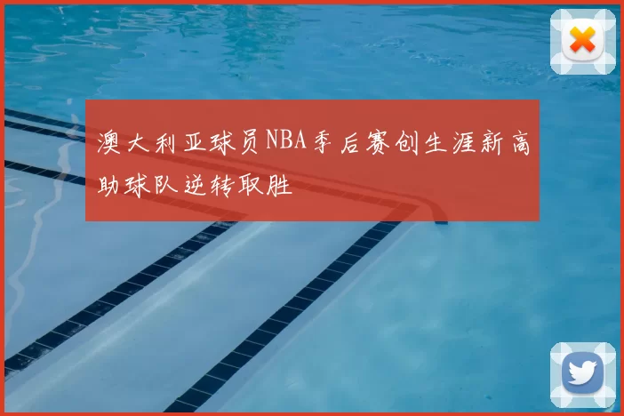 澳大利亚球员NBA季后赛创生涯新高助球队逆转取胜
